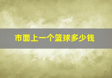 市面上一个篮球多少钱