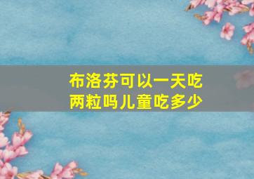 布洛芬可以一天吃两粒吗儿童吃多少