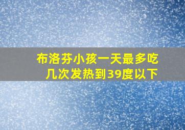 布洛芬小孩一天最多吃几次发热到39度以下