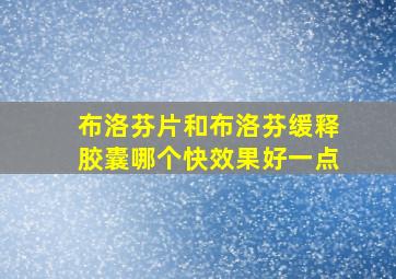 布洛芬片和布洛芬缓释胶囊哪个快效果好一点