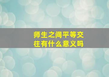 师生之间平等交往有什么意义吗