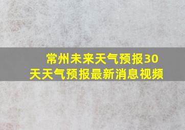 常州未来天气预报30天天气预报最新消息视频