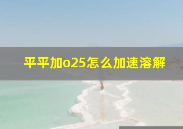 平平加o25怎么加速溶解