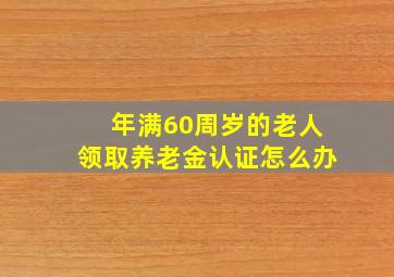 年满60周岁的老人领取养老金认证怎么办