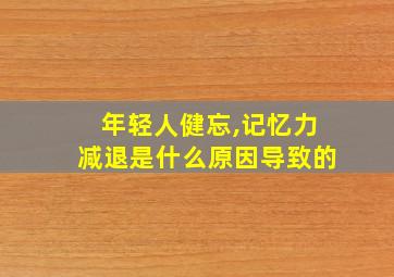 年轻人健忘,记忆力减退是什么原因导致的