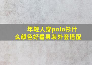 年轻人穿polo衫什么颜色好看男装外套搭配