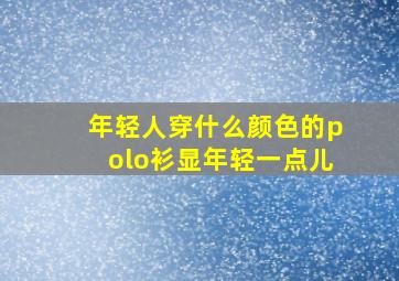 年轻人穿什么颜色的polo衫显年轻一点儿