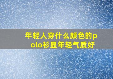 年轻人穿什么颜色的polo衫显年轻气质好