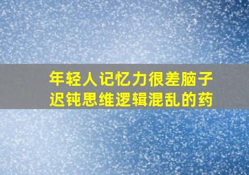 年轻人记忆力很差脑子迟钝思维逻辑混乱的药