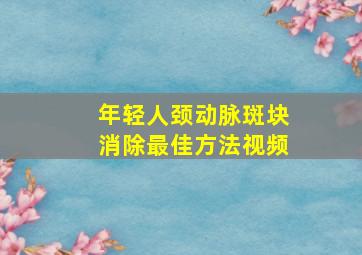 年轻人颈动脉斑块消除最佳方法视频