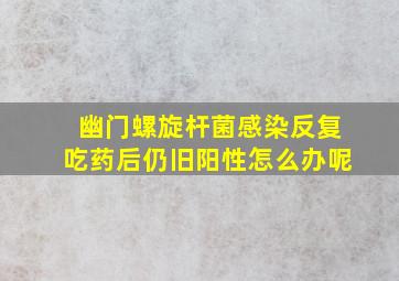 幽门螺旋杆菌感染反复吃药后仍旧阳性怎么办呢