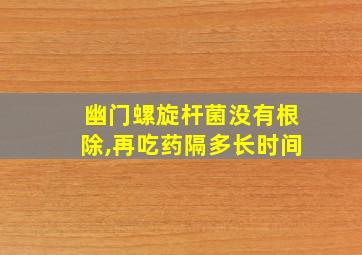 幽门螺旋杆菌没有根除,再吃药隔多长时间