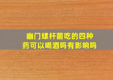 幽门螺杆菌吃的四种药可以喝酒吗有影响吗