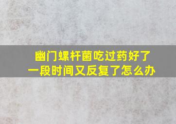 幽门螺杆菌吃过药好了一段时间又反复了怎么办