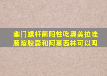 幽门螺杆菌阳性吃奥美拉唑肠溶胶囊和阿莫西林可以吗