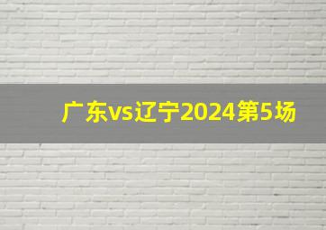 广东vs辽宁2024第5场