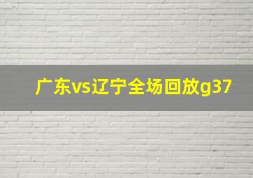 广东vs辽宁全场回放g37