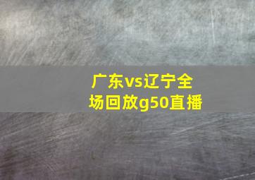 广东vs辽宁全场回放g50直播