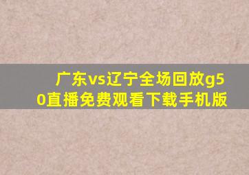 广东vs辽宁全场回放g50直播免费观看下载手机版