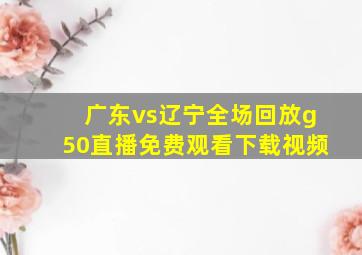 广东vs辽宁全场回放g50直播免费观看下载视频