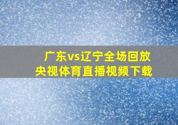 广东vs辽宁全场回放央视体育直播视频下载