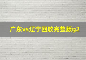 广东vs辽宁回放完整版g2