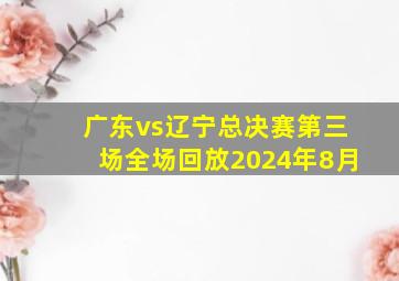 广东vs辽宁总决赛第三场全场回放2024年8月