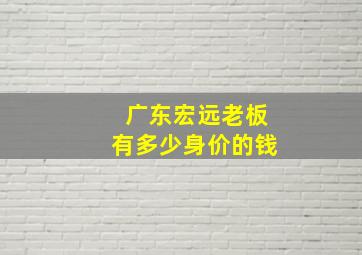 广东宏远老板有多少身价的钱