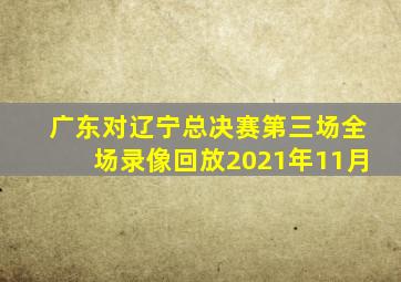 广东对辽宁总决赛第三场全场录像回放2021年11月