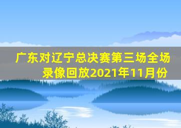 广东对辽宁总决赛第三场全场录像回放2021年11月份