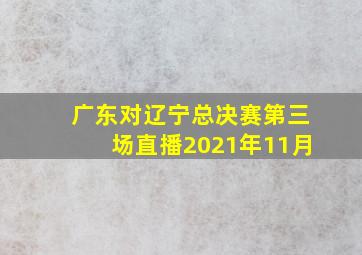 广东对辽宁总决赛第三场直播2021年11月