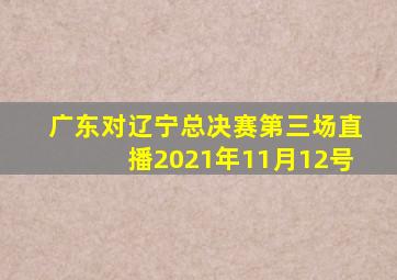 广东对辽宁总决赛第三场直播2021年11月12号