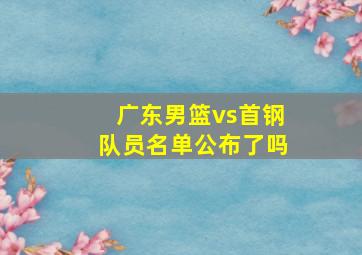 广东男篮vs首钢队员名单公布了吗