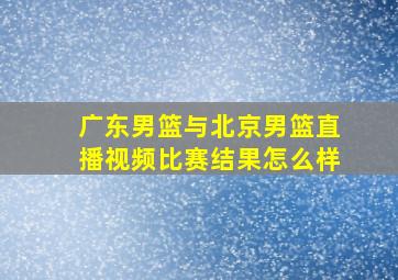 广东男篮与北京男篮直播视频比赛结果怎么样