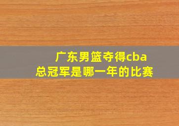 广东男篮夺得cba总冠军是哪一年的比赛