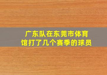 广东队在东莞市体育馆打了几个赛季的球员