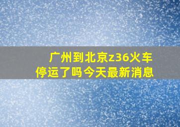 广州到北京z36火车停运了吗今天最新消息