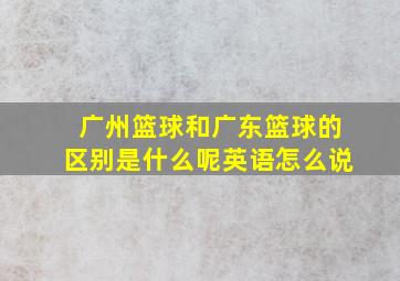 广州篮球和广东篮球的区别是什么呢英语怎么说