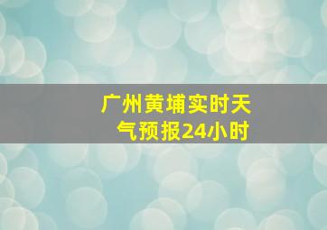 广州黄埔实时天气预报24小时