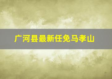 广河县最新任免马孝山