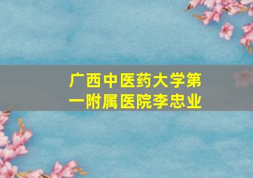 广西中医药大学第一附属医院李忠业