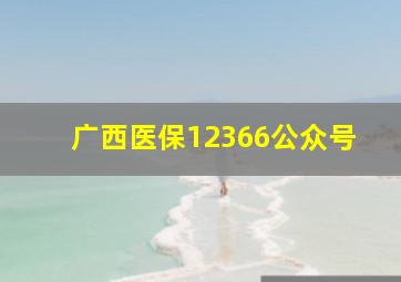 广西医保12366公众号