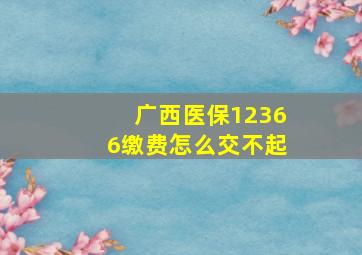 广西医保12366缴费怎么交不起