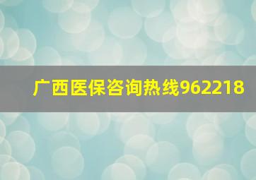 广西医保咨询热线962218