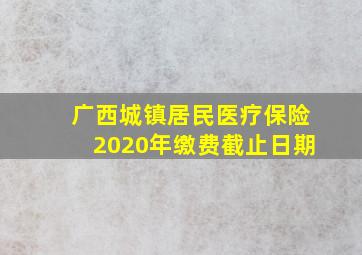 广西城镇居民医疗保险2020年缴费截止日期