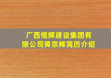 广西恒辉建设集团有限公司黄宗辉简历介绍