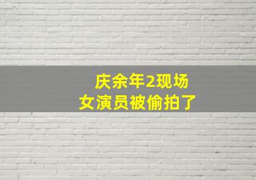 庆余年2现场女演员被偷拍了