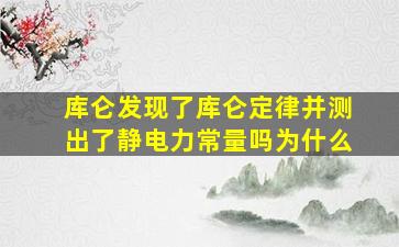 库仑发现了库仑定律并测出了静电力常量吗为什么