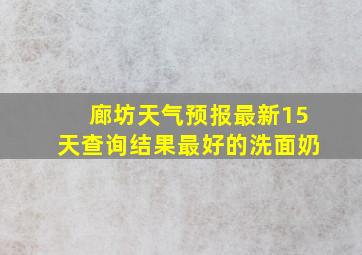 廊坊天气预报最新15天查询结果最好的洗面奶