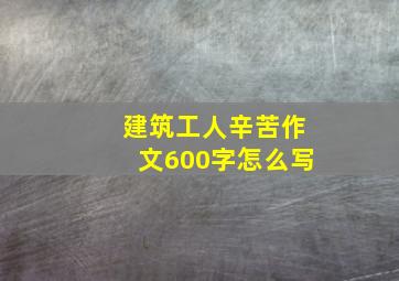 建筑工人辛苦作文600字怎么写